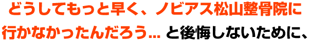 もっと早くノビアス松山整骨院に着ておけば良かった。。。と後悔しない為に。