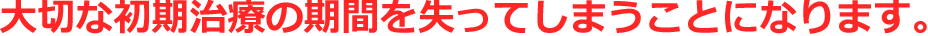 重要な所期治療の機械を失ってしまうことpになります！