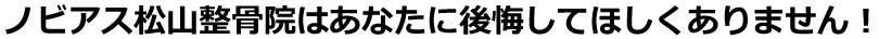 ノビアス松山整骨院はあなたに後悔してほしくありません。