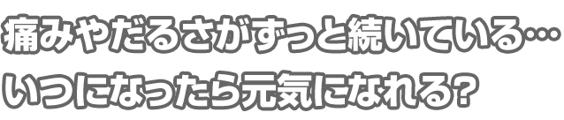 痛みやだるさがずっと続いている・・・いつになったら元気になれる？