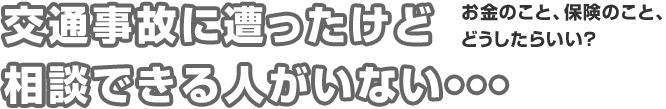 交通事故に遭ったけど相談できる人がいない。。。お金のこと、保険のことどうしたらいい？