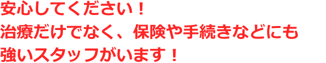 安心してください！治療だけでなく、保険や手続きなどにも強いスタッフがいます！