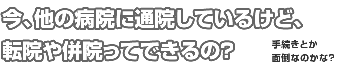 他の病院に通っているけれど転進することってできるの？
