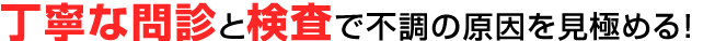 丁寧な問診と検査で不調の原因を見極める！
