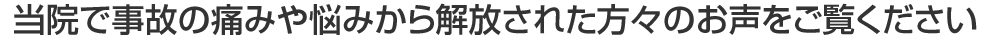 当院で事故の痛みやnayamiから解放された方々のお声をご覧ください。